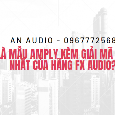 Đâu là mẫu amply kèm giải mã DAC tốt nhất của hãng FX Audio?